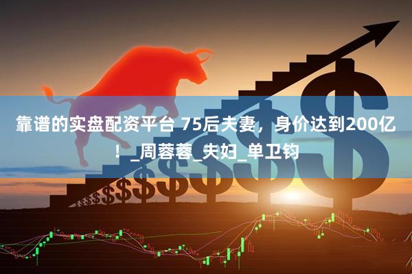 靠谱的实盘配资平台 75后夫妻，身价达到200亿！_周蓉蓉_夫妇_单卫钧