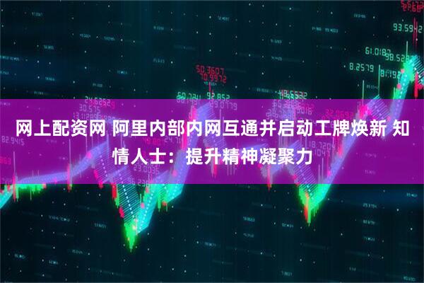 网上配资网 阿里内部内网互通并启动工牌焕新 知情人士：提升精神凝聚力