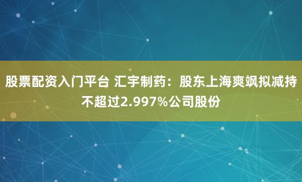 股票配资入门平台 汇宇制药：股东上海爽飒拟减持不超过2.997%公司股份