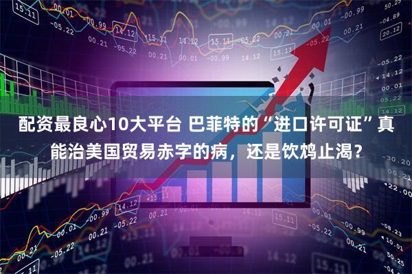 配资最良心10大平台 巴菲特的“进口许可证”真能治美国贸易赤字的病，还是饮鸩止渴？