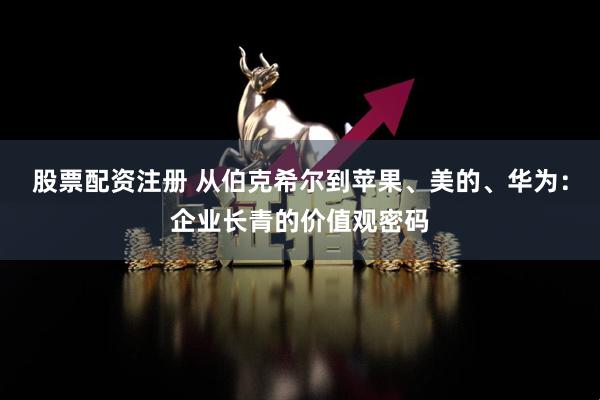 股票配资注册 从伯克希尔到苹果、美的、华为：企业长青的价值观密码