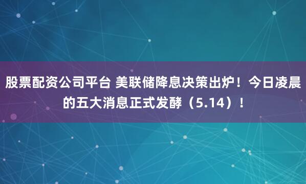 股票配资公司平台 美联储降息决策出炉！今日凌晨的五大消息正式发酵（5.14）！