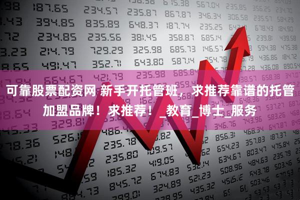 可靠股票配资网 新手开托管班，求推荐靠谱的托管加盟品牌！求推荐！_教育_博士_服务
