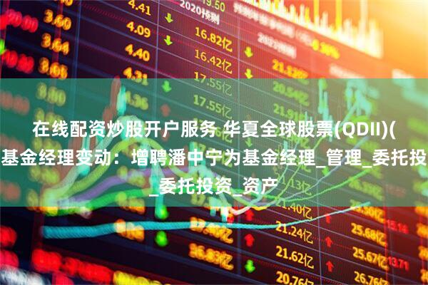 在线配资炒股开户服务 华夏全球股票(QDII)(人民币)基金经理变动：增聘潘中宁为基金经理_管理_委托投资_资产