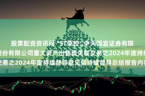 股票配资资讯网 *ST荣控: 中天国富证券有限公司关于荣丰控股集团股份有限公司重大资产出售暨关联交易之2024年度持续督导意见暨持续督导总结报告内容摘要