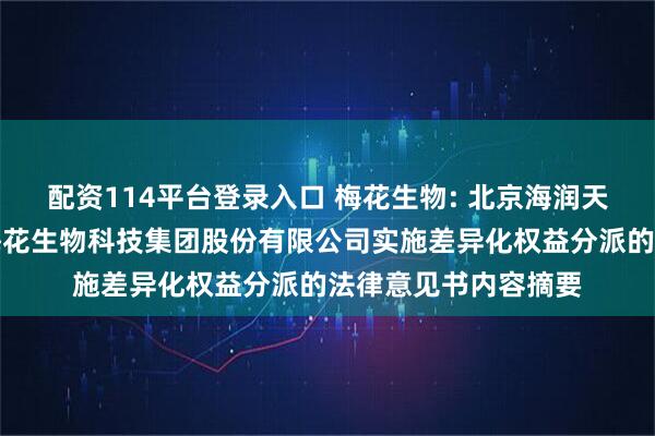 配资114平台登录入口 梅花生物: 北京海润天睿律师事务所关于梅花生物科技集团股份有限公司实施差异化权益分派的法律意见书内容摘要
