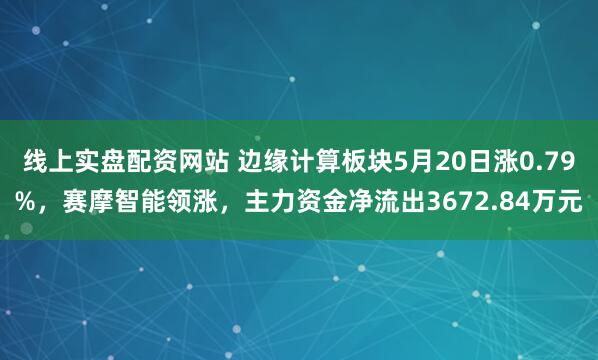 线上实盘配资网站 边缘计算板块5月20日涨0.79%，赛摩智能领涨，主力资金净流出3672.84万元
