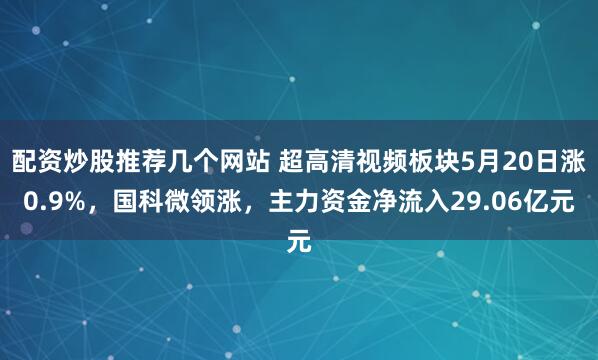 配资炒股推荐几个网站 超高清视频板块5月20日涨0.9%，国科微领涨，主力资金净流入29.06亿元