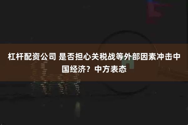 杠杆配资公司 是否担心关税战等外部因素冲击中国经济？中方表态