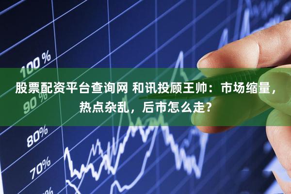 股票配资平台查询网 和讯投顾王帅：市场缩量，热点杂乱，后市怎么走？