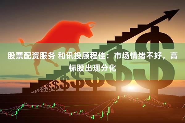 股票配资服务 和讯投顾程佳：市场情绪不好，高标股出现分化