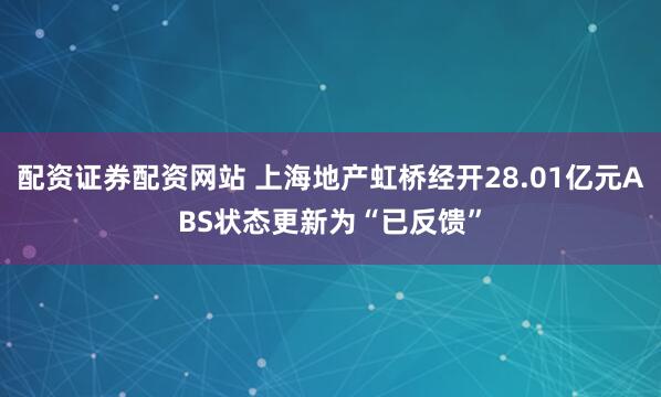 配资证券配资网站 上海地产虹桥经开28.01亿元ABS状态更新为“已反馈”
