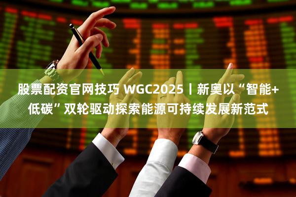 股票配资官网技巧 WGC2025丨新奥以“智能+低碳”双轮驱动探索能源可持续发展新范式