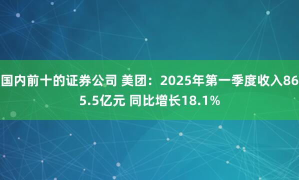 国内前十的证券公司 美团：2025年第一季度收入865.5亿元 同比增长18.1%