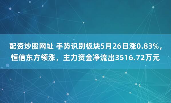 配资炒股网址 手势识别板块5月26日涨0.83%，恒信东方领涨，主力资金净流出3516.72万元