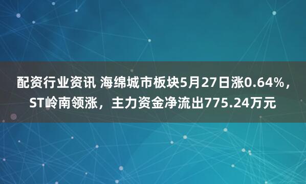 配资行业资讯 海绵城市板块5月27日涨0.64%，ST岭南领涨，主力资金净流出775.24万元