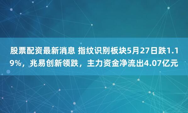 股票配资最新消息 指纹识别板块5月27日跌1.19%，兆易创新领跌，主力资金净流出4.07亿元