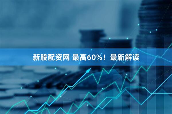 新股配资网 最高60%！最新解读