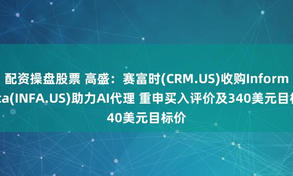 配资操盘股票 高盛：赛富时(CRM.US)收购Informatica(INFA.US)助力AI代理 重申买入评价及340美元目标价