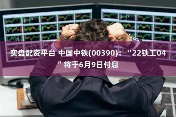 实盘配资平台 中国中铁(00390)：“22铁工04”将于6月9日付息
