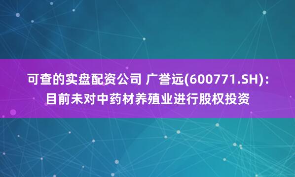 可查的实盘配资公司 广誉远(600771.SH)：目前未对中药材养殖业进行股权投资