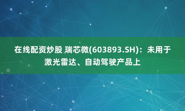 在线配资炒股 瑞芯微(603893.SH)：未用于激光雷达、自动驾驶产品上