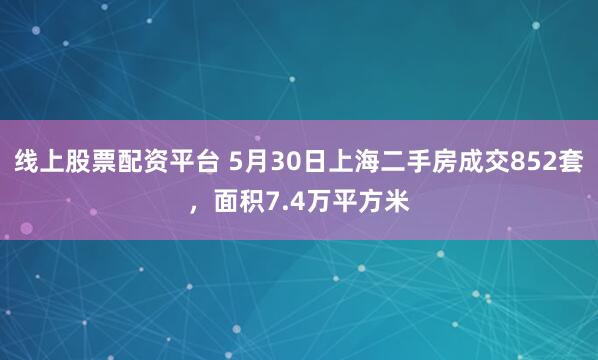 线上股票配资平台 5月30日上海二手房成交852套，面积7.4万平方米