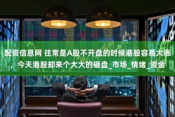 配资信息网 往常是A股不开盘的时候港股容易大涨，今天港股却来个大大的砸盘_市场_情绪_资金