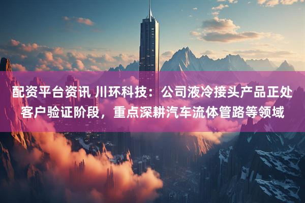 配资平台资讯 川环科技：公司液冷接头产品正处客户验证阶段，重点深耕汽车流体管路等领域
