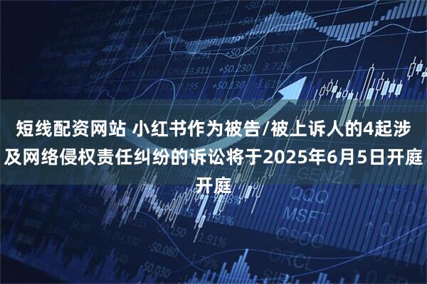 短线配资网站 小红书作为被告/被上诉人的4起涉及网络侵权责任纠纷的诉讼将于2025年6月5日开庭