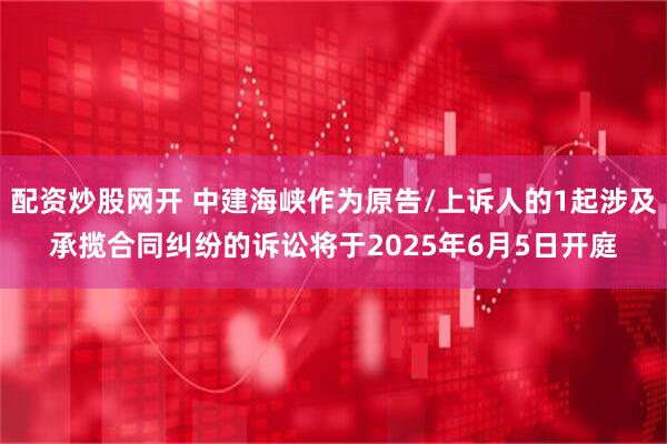 配资炒股网开 中建海峡作为原告/上诉人的1起涉及承揽合同纠纷的诉讼将于2025年6月5日开庭
