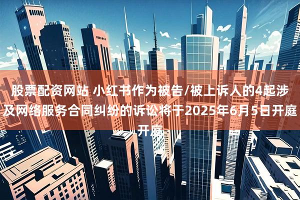 股票配资网站 小红书作为被告/被上诉人的4起涉及网络服务合同纠纷的诉讼将于2025年6月5日开庭