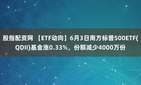 股指配资网 【ETF动向】6月3日南方标普500ETF(QDII)基金涨0.33%，份额减少4000万份