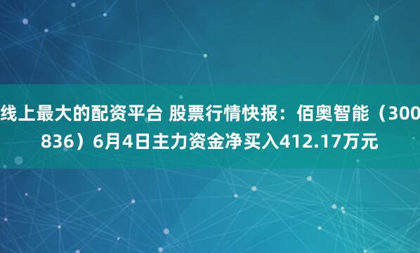 线上最大的配资平台 股票行情快报：佰奥智能（300836）6月4日主力资金净买入412.17万元