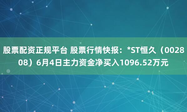 股票配资正规平台 股票行情快报：*ST恒久（002808）6月4日主力资金净买入1096.52万元