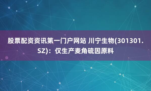 股票配资资讯第一门户网站 川宁生物(301301.SZ)：仅生产麦角硫因原料
