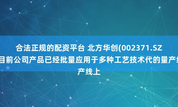 合法正规的配资平台 北方华创(002371.SZ)：目前公司产品已经批量应用于多种工艺技术代的量产线上