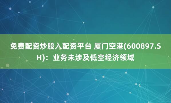 免费配资炒股入配资平台 厦门空港(600897.SH)：业务未涉及低空经济领域