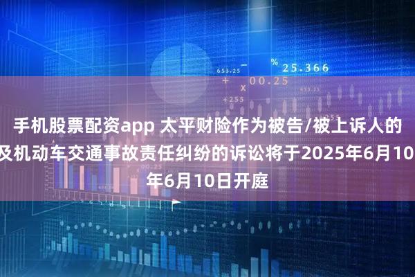 手机股票配资app 太平财险作为被告/被上诉人的1起涉及机动车交通事故责任纠纷的诉讼将于2025年6月10日开庭
