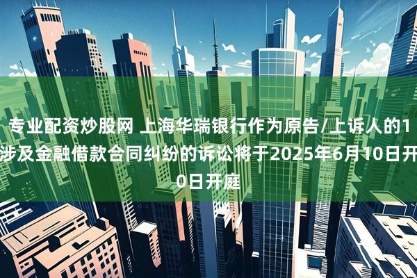专业配资炒股网 上海华瑞银行作为原告/上诉人的1起涉及金融借款合同纠纷的诉讼将于2025年6月10日开庭