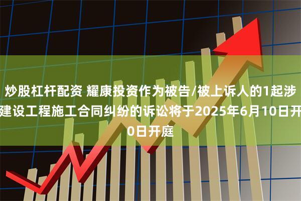 炒股杠杆配资 耀康投资作为被告/被上诉人的1起涉及建设工程施工合同纠纷的诉讼将于2025年6月10日开庭