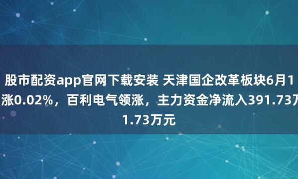 股市配资app官网下载安装 天津国企改革板块6月10日涨0.02%，百利电气领涨，主力资金净流入391.73万元