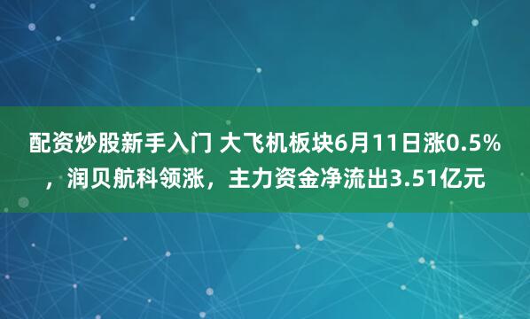 配资炒股新手入门 大飞机板块6月11日涨0.5%，润贝航科领涨，主力资金净流出3.51亿元