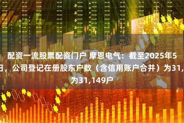 配资一流股票配资门户 摩恩电气：截至2025年5月31日，公司登记在册股东户数（含信用账户合并）为31,149户