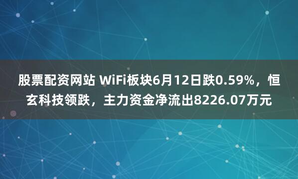 股票配资网站 WiFi板块6月12日跌0.59%，恒玄科技领跌，主力资金净流出8226.07万元