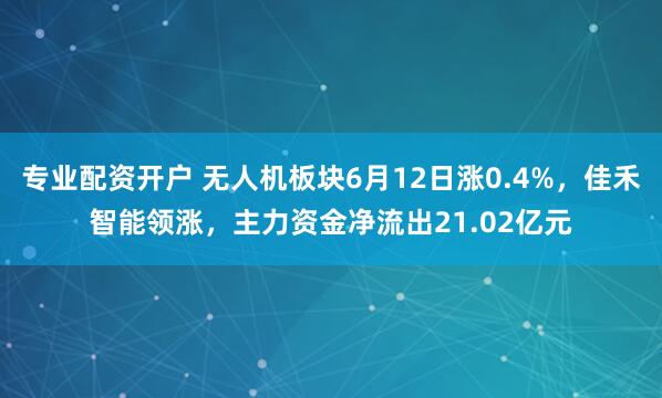 专业配资开户 无人机板块6月12日涨0.4%，佳禾智能领涨，主力资金净流出21.02亿元