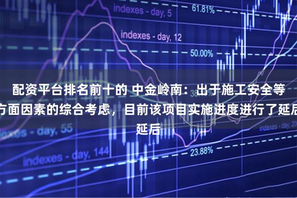 配资平台排名前十的 中金岭南：出于施工安全等方面因素的综合考虑，目前该项目实施进度进行了延后