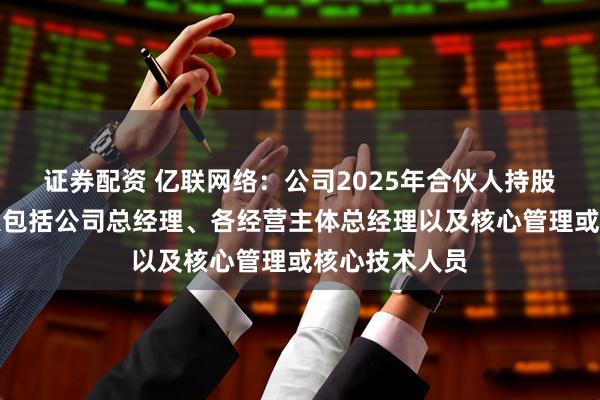 证券配资 亿联网络：公司2025年合伙人持股计划的持有人包括公司总经理、各经营主体总经理以及核心管理或核心技术人员