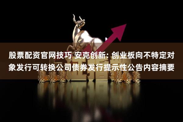 股票配资官网技巧 安克创新: 创业板向不特定对象发行可转换公司债券发行提示性公告内容摘要