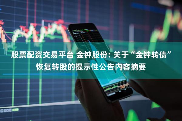 股票配资交易平台 金钟股份: 关于“金钟转债”恢复转股的提示性公告内容摘要